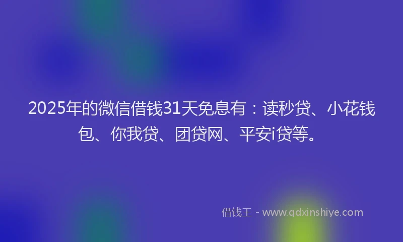 2025年的微信借钱31天免息有：读秒贷、小花钱包、你我贷、团贷网、平安i贷等。