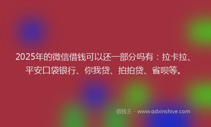 2025年的微信借钱可以还一部分吗有：拉卡拉、平安口袋银行、你我贷、拍拍贷、省呗等。