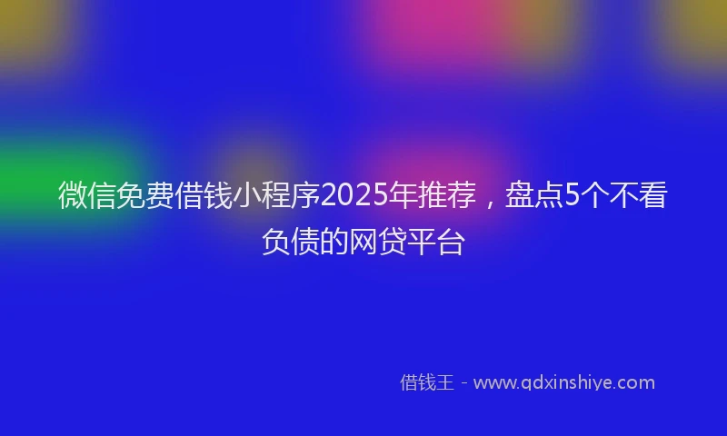 微信免费借钱小程序2025年推荐，盘点5个不看负债的网贷平台