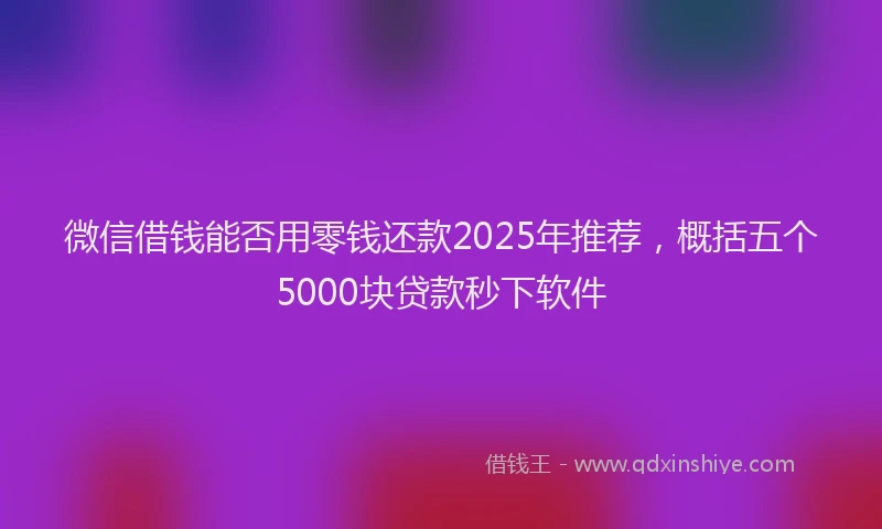微信借钱能否用零钱还款2025年推荐，概括五个5000块贷款秒下软件