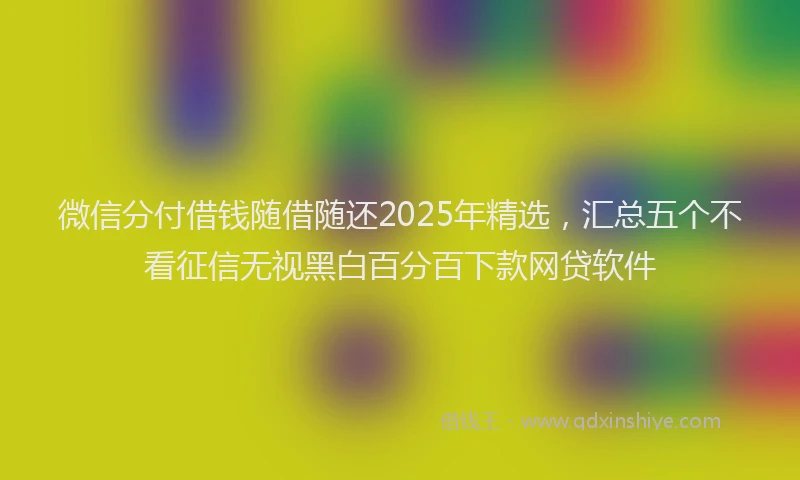 微信分付借钱随借随还2025年精选，汇总五个不看征信无视黑白百分百下款网贷软件
