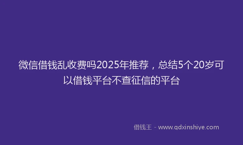 微信借钱乱收费吗2025年推荐，总结5个20岁可以借钱平台不查征信的平台