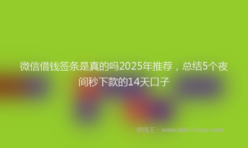 微信借钱签条是真的吗2025年推荐，总结5个夜间秒下款的14天口子