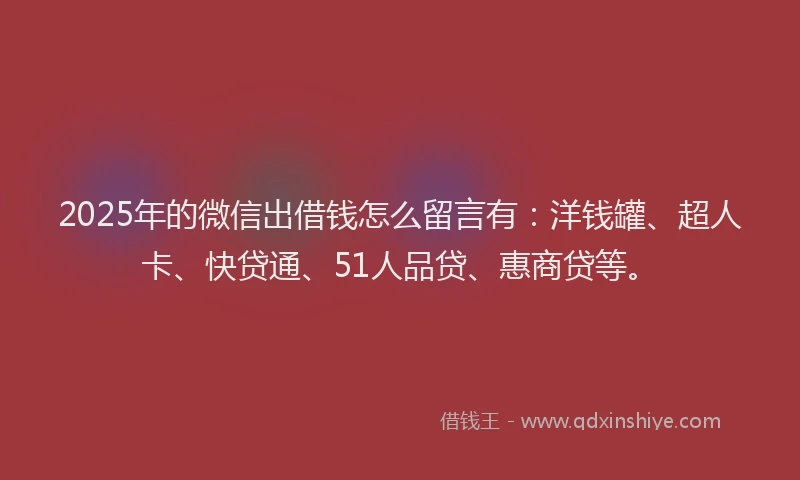 2025年的微信出借钱怎么留言有：洋钱罐、超人卡、快贷通、51人品贷、惠商贷等。