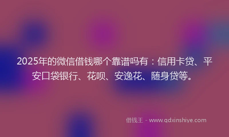 2025年的微信借钱哪个靠谱吗有：信用卡贷、平安口袋银行、花呗、安逸花、随身贷等。