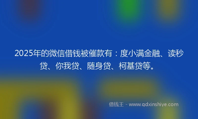 2025年的微信借钱被催款有：度小满金融、读秒贷、你我贷、随身贷、柯基贷等。
