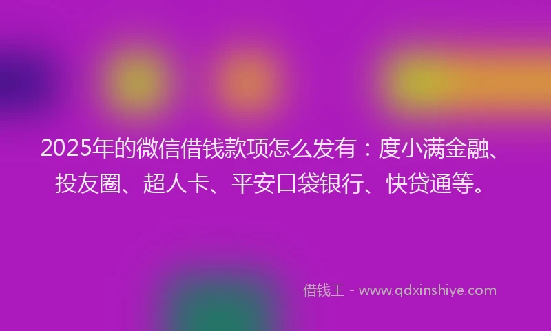 2025年的微信借钱款项怎么发有：度小满金融、投友圈、超人卡、平安口袋银行、快贷通等。