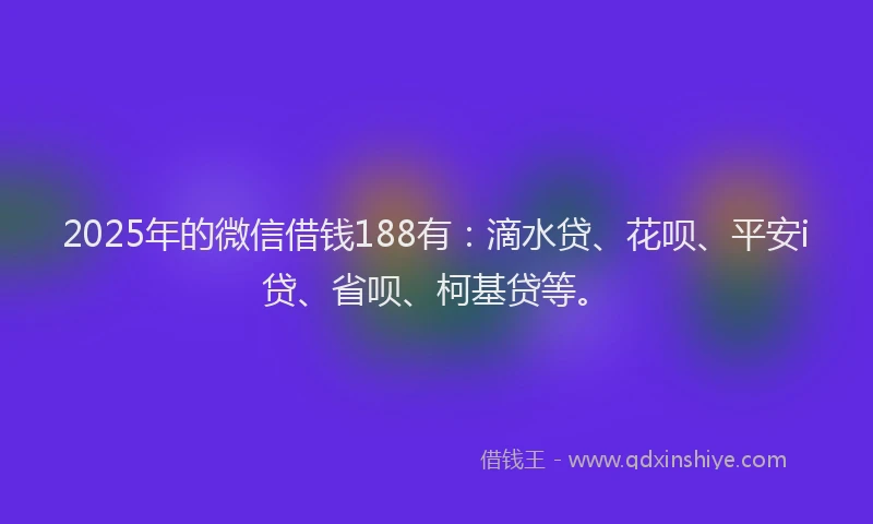 2025年的微信借钱188有：滴水贷、花呗、平安i贷、省呗、柯基贷等。