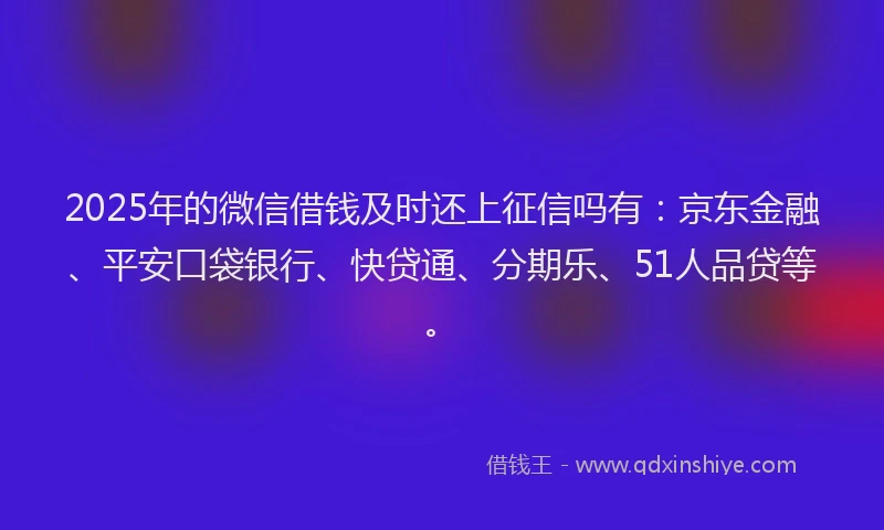 2025年的微信借钱及时还上征信吗有：京东金融、平安口袋银行、快贷通、分期乐、51人品贷等。