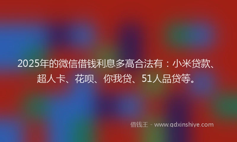 2025年的微信借钱利息多高合法有：小米贷款、超人卡、花呗、你我贷、51人品贷等。