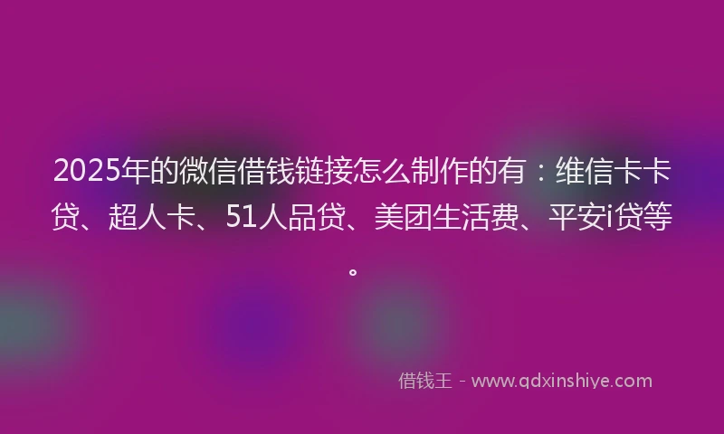 2025年的微信借钱链接怎么制作的有：维信卡卡贷、超人卡、51人品贷、美团生活费、平安i贷等。