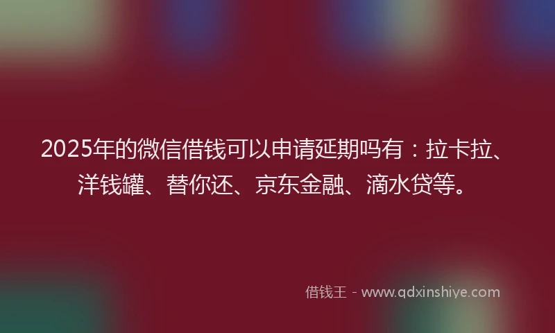 2025年的微信借钱可以申请延期吗有：拉卡拉、洋钱罐、替你还、京东金融、滴水贷等。
