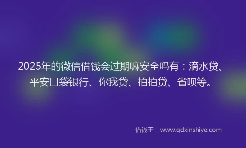 2025年的微信借钱会过期嘛安全吗有：滴水贷、平安口袋银行、你我贷、拍拍贷、省呗等。