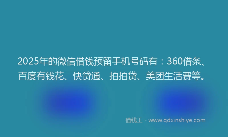 2025年的微信借钱预留手机号码有：360借条、百度有钱花、快贷通、拍拍贷、美团生活费等。