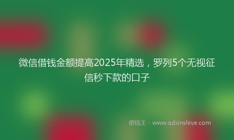 微信借钱金额提高2025年精选，罗列5个无视征信秒下款的口子