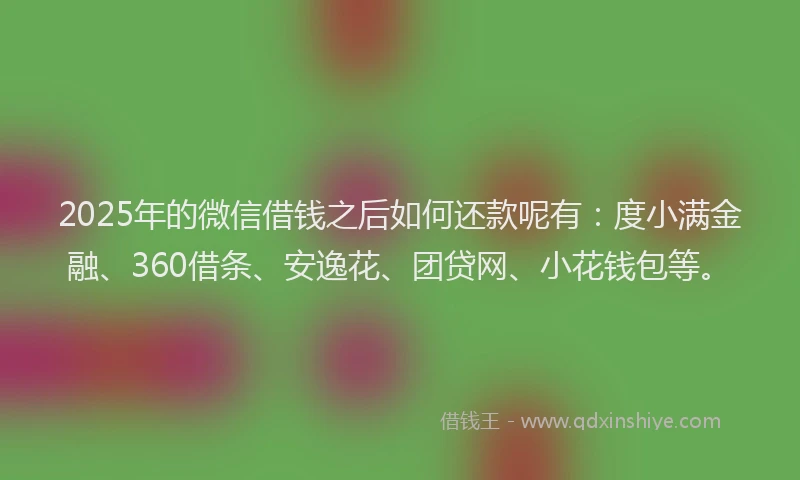 2025年的微信借钱之后如何还款呢有：度小满金融、360借条、安逸花、团贷网、小花钱包等。