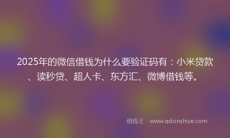 2025年的微信借钱为什么要验证码有：小米贷款、读秒贷、超人卡、东方汇、微博借钱等。