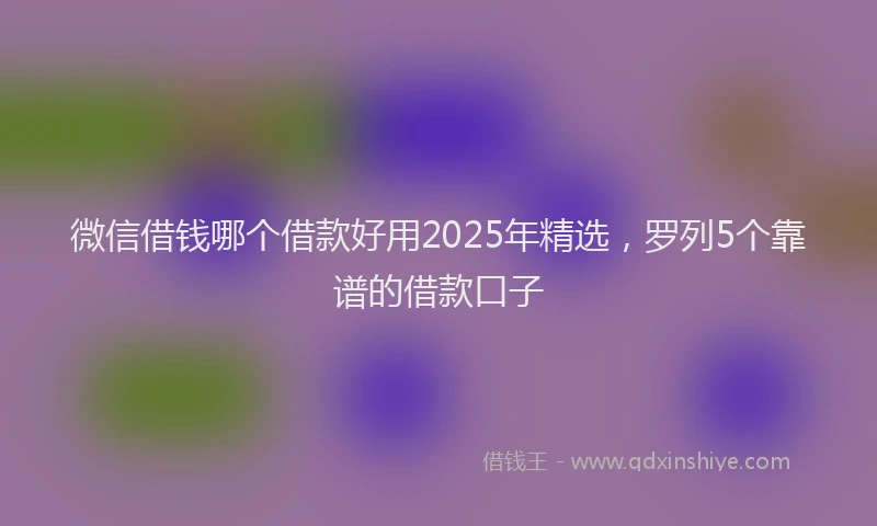 微信借钱哪个借款好用2025年精选，罗列5个靠谱的借款口子