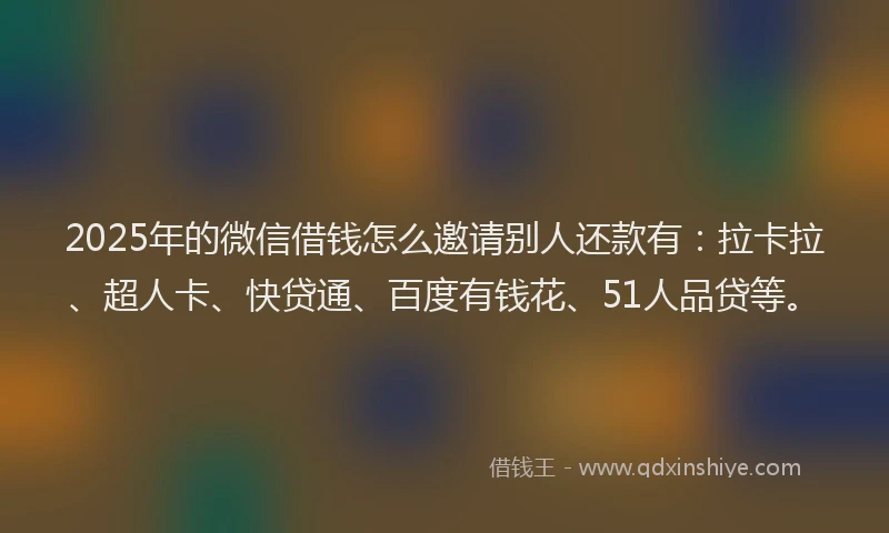 2025年的微信借钱怎么邀请别人还款有：拉卡拉、超人卡、快贷通、百度有钱花、51人品贷等。