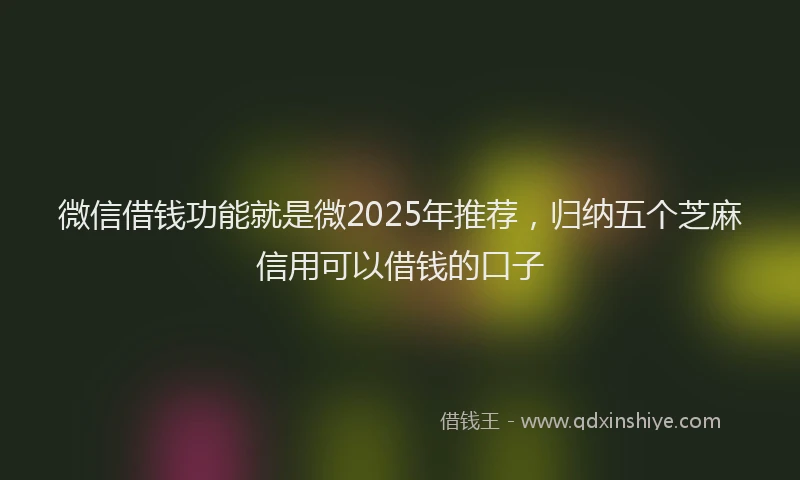 微信借钱功能就是微2025年推荐，归纳五个芝麻信用可以借钱的口子