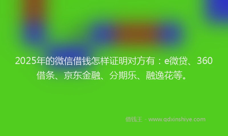 2025年的微信借钱怎样证明对方有：e微贷、360借条、京东金融、分期乐、融逸花等。
