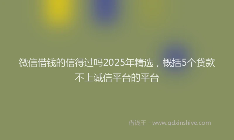 微信借钱的信得过吗2025年精选，概括5个贷款不上诚信平台的平台