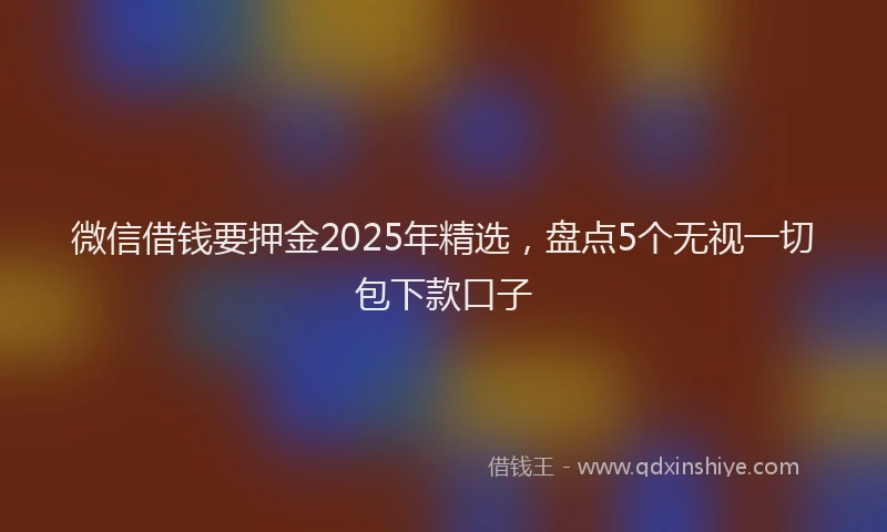 微信借钱要押金2025年精选，盘点5个无视一切包下款口子