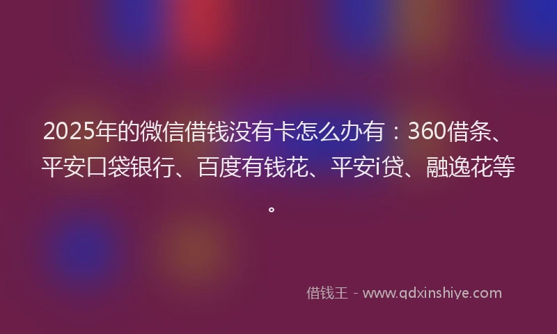 2025年的微信借钱没有卡怎么办有：360借条、平安口袋银行、百度有钱花、平安i贷、融逸花等。