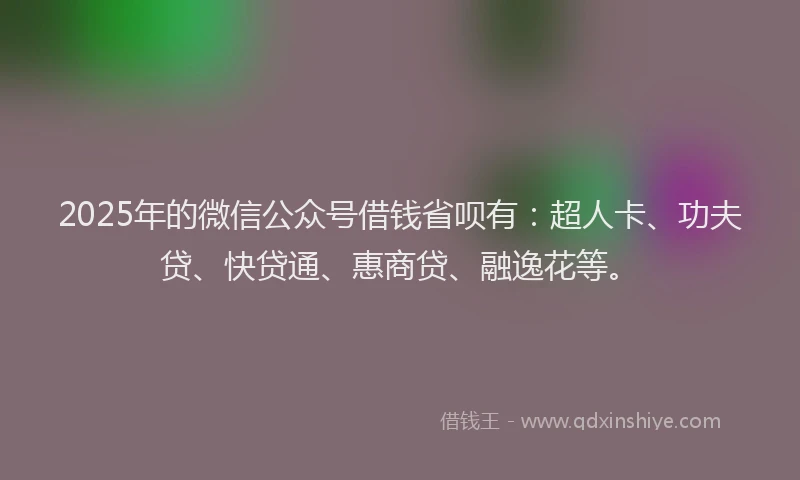 2025年的微信公众号借钱省呗有：超人卡、功夫贷、快贷通、惠商贷、融逸花等。