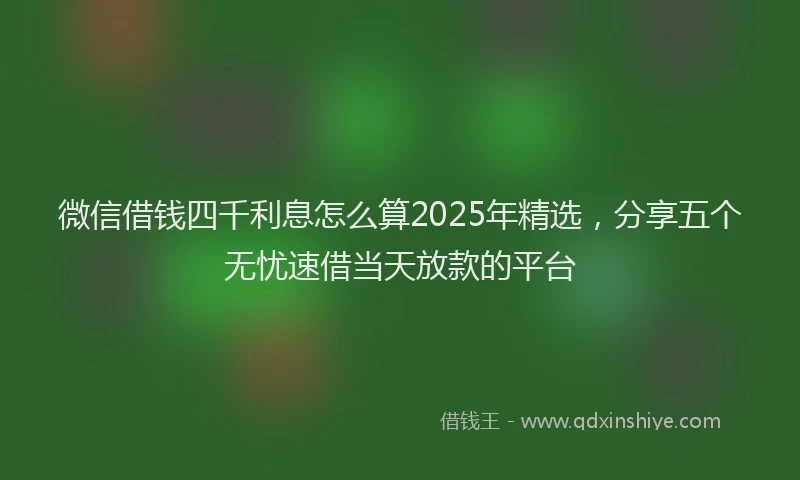 微信借钱四千利息怎么算2025年精选，分享五个无忧速借当天放款的平台