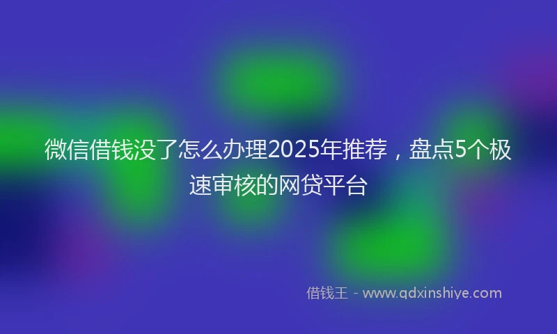 微信借钱没了怎么办理2025年推荐，盘点5个极速审核的网贷平台