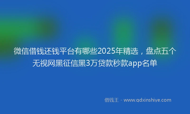 微信借钱还钱平台有哪些2025年精选，盘点五个无视网黑征信黑3万贷款秒款app名单