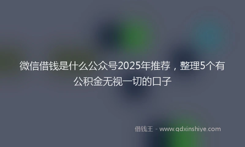 微信借钱是什么公众号2025年推荐，整理5个有公积金无视一切的口子