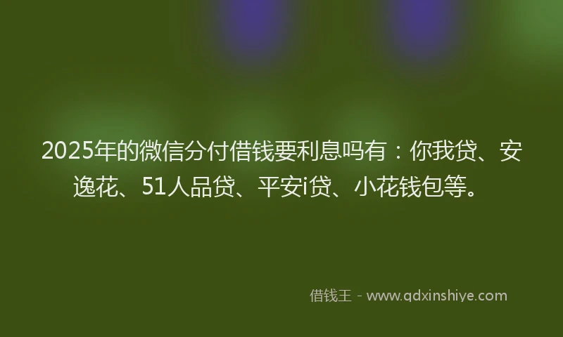 2025年的微信分付借钱要利息吗有：你我贷、安逸花、51人品贷、平安i贷、小花钱包等。