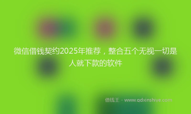 微信借钱契约2025年推荐，整合五个无视一切是人就下款的软件