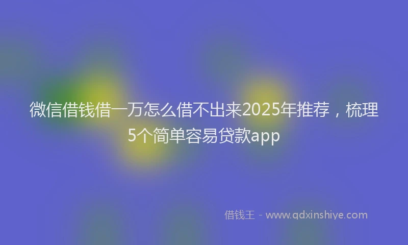 微信借钱借一万怎么借不出来2025年推荐，梳理5个简单容易贷款app