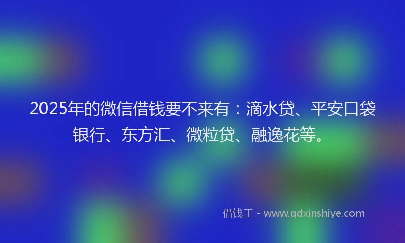 2025年的微信借钱要不来有：滴水贷、平安口袋银行、东方汇、微粒贷、融逸花等。