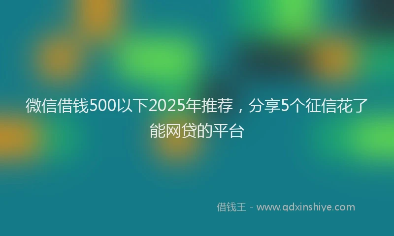 微信借钱500以下2025年推荐，分享5个征信花了能网贷的平台
