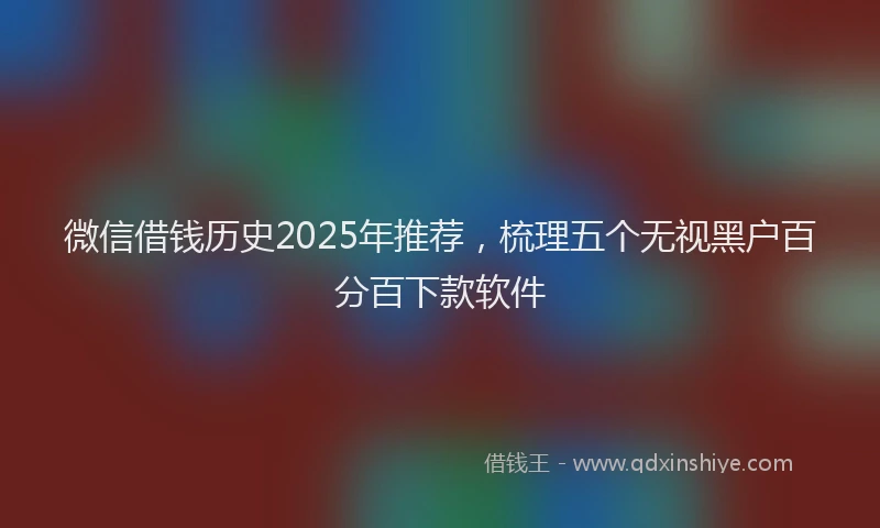 微信借钱历史2025年推荐，梳理五个无视黑户百分百下款软件