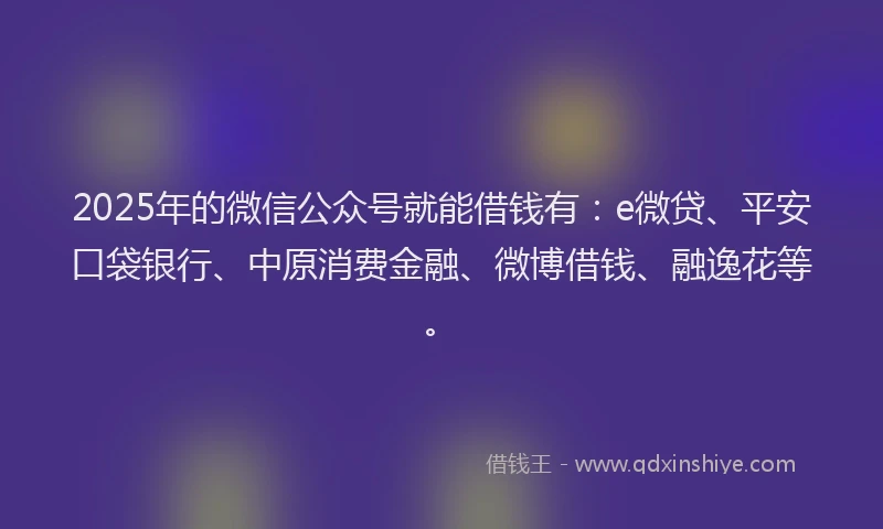 2025年的微信公众号就能借钱有：e微贷、平安口袋银行、中原消费金融、微博借钱、融逸花等。