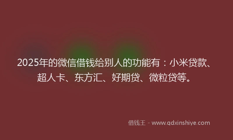 2025年的微信借钱给别人的功能有：小米贷款、超人卡、东方汇、好期贷、微粒贷等。