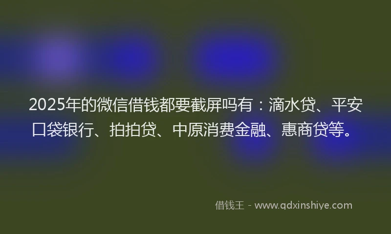 2025年的微信借钱都要截屏吗有：滴水贷、平安口袋银行、拍拍贷、中原消费金融、惠商贷等。