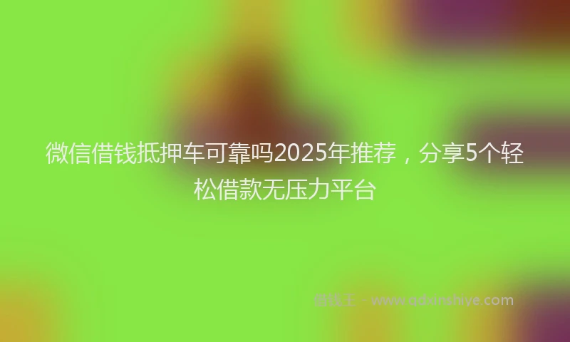 微信借钱抵押车可靠吗2025年推荐，分享5个轻松借款无压力平台