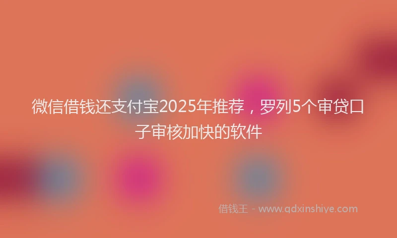 微信借钱还支付宝2025年推荐，罗列5个审贷口子审核加快的软件