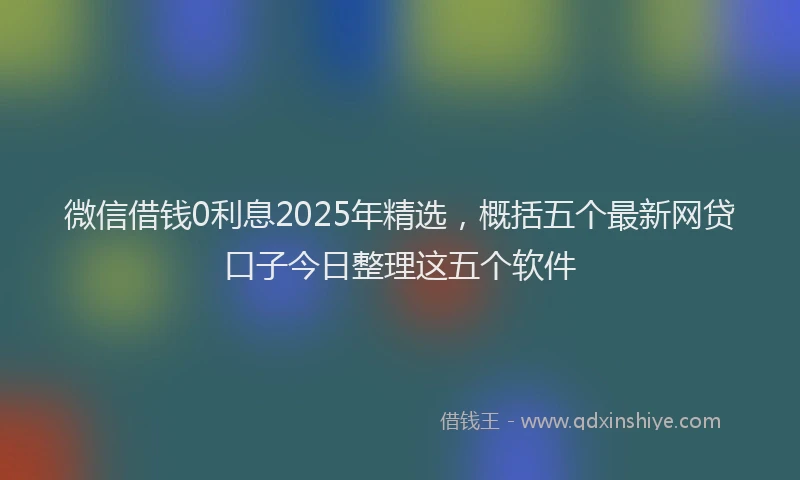 微信借钱0利息2025年精选，概括五个最新网贷口子今日整理这五个软件