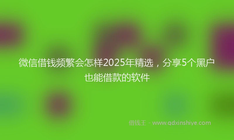 微信借钱频繁会怎样2025年精选，分享5个黑户也能借款的软件