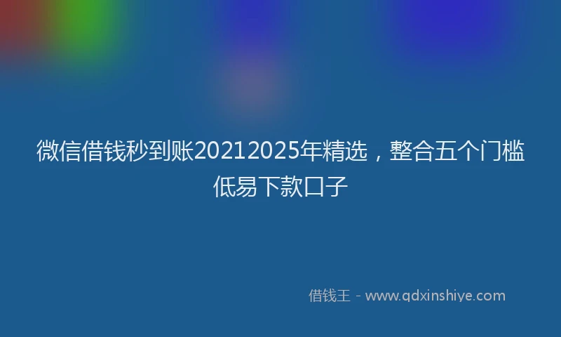 微信借钱秒到账20212025年精选，整合五个门槛低易下款口子