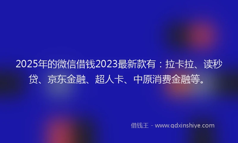 2025年的微信借钱2023最新款有：拉卡拉、读秒贷、京东金融、超人卡、中原消费金融等。