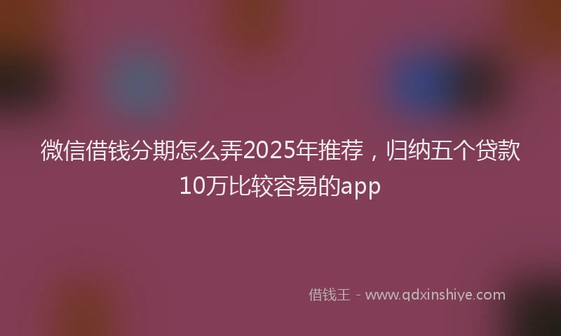 微信借钱分期怎么弄2025年推荐，归纳五个贷款10万比较容易的app