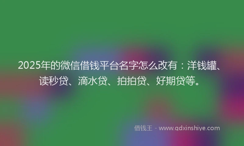 2025年的微信借钱平台名字怎么改有：洋钱罐、读秒贷、滴水贷、拍拍贷、好期贷等。